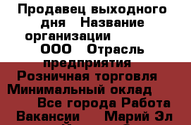 Продавец выходного дня › Название организации ­ O’stin, ООО › Отрасль предприятия ­ Розничная торговля › Минимальный оклад ­ 11 000 - Все города Работа » Вакансии   . Марий Эл респ.,Йошкар-Ола г.